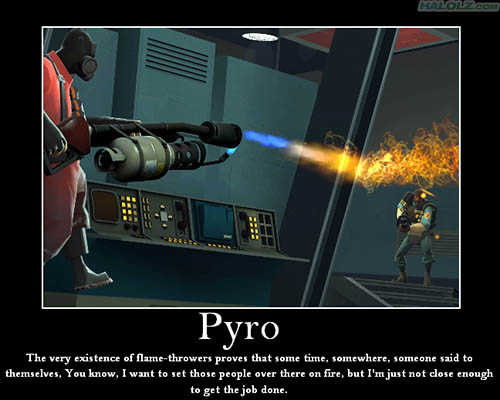 Pyro - The very existence of flame-throwers proves that some time, somewhere, someone said to themselves, You know, I want to set those people over there on fire, but I’m just not close enough to get the job done.