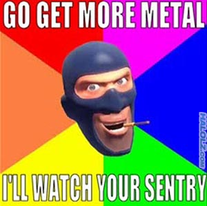 GO GET MORE METAL, I’LL WATCH YOUR SENTRY