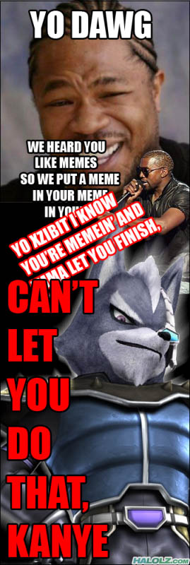 YO DAWG WE HEARD YOU LIKE MEMES SO WE PUT A MEME IN YOUR MEME - YO XZIBIT I KNOW YOU’RE MEMEIN’ AND IMMA LET YOU FINISH, - CAN’T LET YOU DO THAT, KANYE