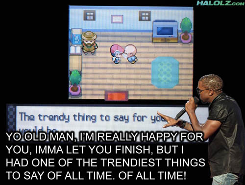 YO OLD MAN, I’M REALLY HAPPY FOR YOU, IMMA LET YOU FINISH, BUT I HAD ONE OF THE TRENDIEST THINGS TO SAY OF ALL TIME. OF ALL TIME!