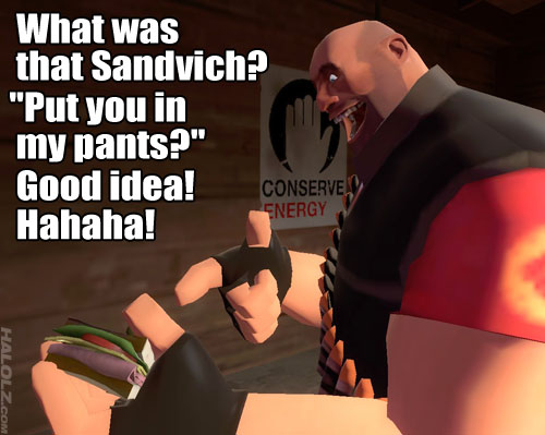 What was that Sandvich? "Put you in  my pants?" Good idea! Hahaha!