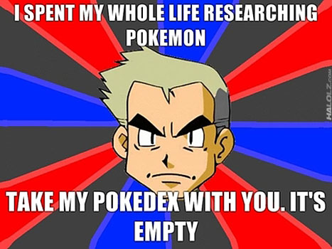 I SPENT MY WHOLE LIFE RESEARCHING POKEMON, TAKE MY POKEDEX WITH YOU. IT'S EMPTY