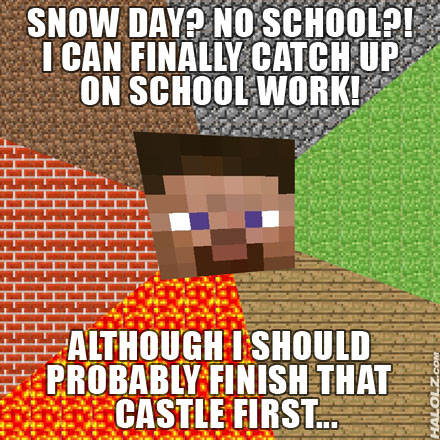 SNOW DAY? NO SCHOOL?! I CAN FINALLY CATCH UP ON SCHOOL WORK! ALTHOUGH I SHOULD PROBABLY FINISH THAT CASTLE FIRST...