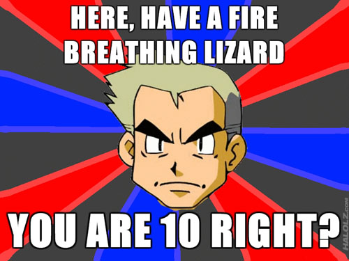 HERE, HAVE A FIRE BREATHING LIZARD... YOU ARE 10 RIGHT?